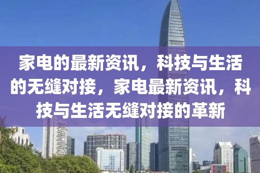 家電的最新資訊，科技與生活的無縫對接，家電最新資訊，科技與生活無縫對接的革新