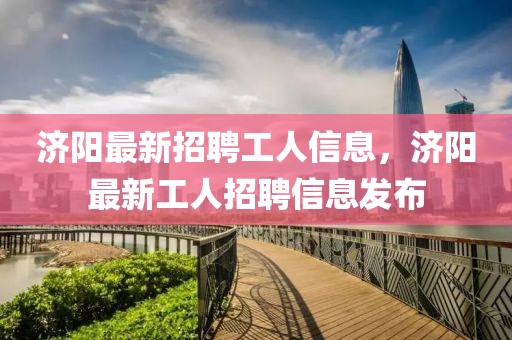 濟(jì)陽最新招聘工人信息，濟(jì)陽最新工人招聘信息發(fā)布