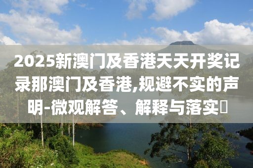 2025新澳門及香港天天開獎記錄那澳門及香港,規(guī)避不實(shí)的聲明-微觀解答、解釋與落實(shí)?