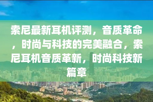 索尼最新耳機(jī)評(píng)測(cè)，音質(zhì)革命，時(shí)尚與科技的完美融合，索尼耳機(jī)音質(zhì)革新，時(shí)尚科技新篇章