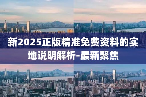 新2025正版精準(zhǔn)免費(fèi)資料的實(shí)地說(shuō)明解析-最新聚焦