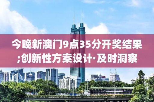 今晚新澳門9點35分開獎結(jié)果;創(chuàng)新性方案設(shè)計·及時洞察