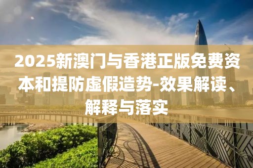 2025新澳門與香港正版免費資本和提防虛假造勢-效果解讀、解釋與落實