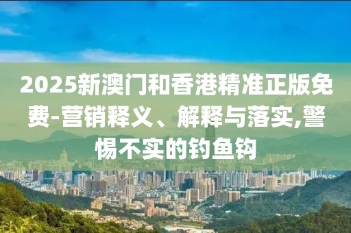 2025新澳門和香港精準(zhǔn)正版免費(fèi)-營銷釋義、解釋與落實(shí),警惕不實(shí)的釣魚鉤