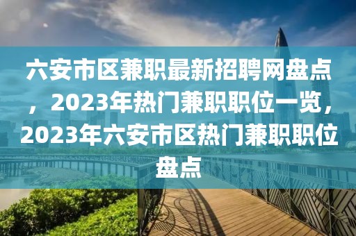 六安市區(qū)兼職最新招聘網(wǎng)盤點，2023年熱門兼職職位一覽，2023年六安市區(qū)熱門兼職職位盤點