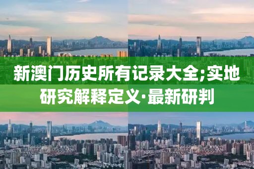 新澳門歷史所有記錄大全;實地研究解釋定義·最新研判