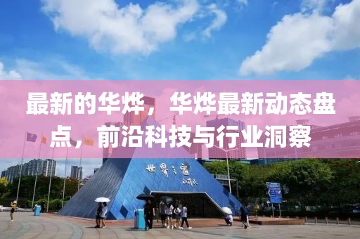 最新的華燁，華燁最新動態(tài)盤點(diǎn)，前沿科技與行業(yè)洞察