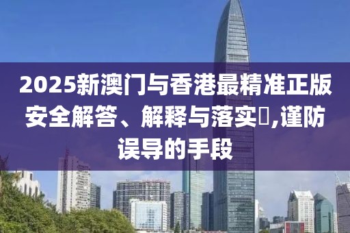 2025新澳門與香港最精準(zhǔn)正版安全解答、解釋與落實(shí)?,謹(jǐn)防誤導(dǎo)的手段