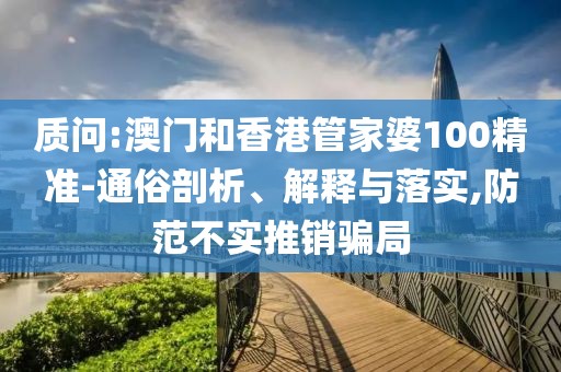 質(zhì)問:澳門和香港管家婆100精準-通俗剖析、解釋與落實,防范不實推銷騙局