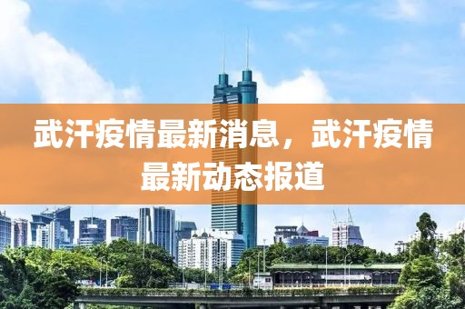 武汗疫情最新消息，武汗疫情最新動態(tài)報道