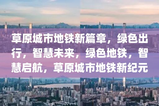 草原城市地鐵新篇章，綠色出行，智慧未來，綠色地鐵，智慧啟航，草原城市地鐵新紀元