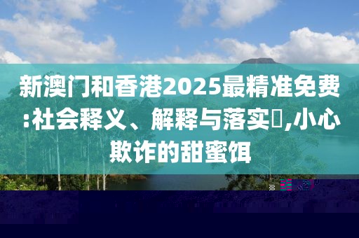 新澳門和香港2025最精準免費:社會釋義、解釋與落實?,小心欺詐的甜蜜餌