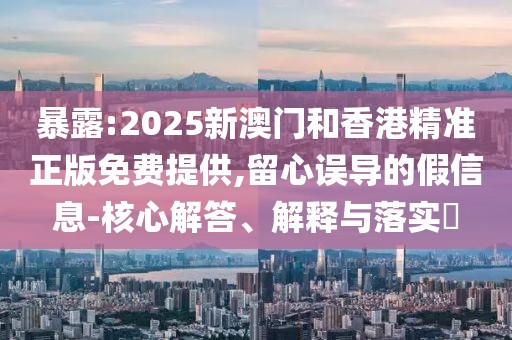 暴露:2025新澳門和香港精準正版免費提供,留心誤導的假信息-核心解答、解釋與落實?
