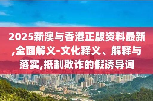 2025新澳與香港正版資料最新,全面解義-文化釋義、解釋與落實,抵制欺詐的假誘導(dǎo)詞