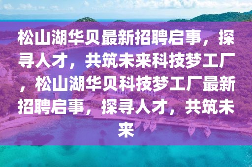 松山湖華貝最新招聘啟事，探尋人才，共筑未來科技?jí)艄S，松山湖華貝科技?jí)艄S最新招聘啟事，探尋人才，共筑未來