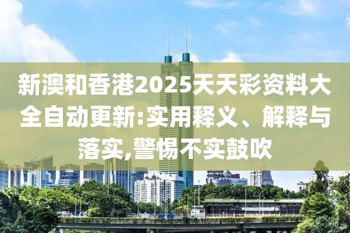 新澳和香港2025天天彩資料大全自動(dòng)更新:實(shí)用釋義、解釋與落實(shí),警惕不實(shí)鼓吹
