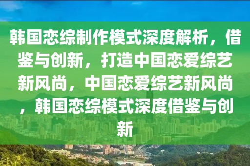 韓國戀綜制作模式深度解析，借鑒與創(chuàng)新，打造中國戀愛綜藝新風尚，中國戀愛綜藝新風尚，韓國戀綜模式深度借鑒與創(chuàng)新