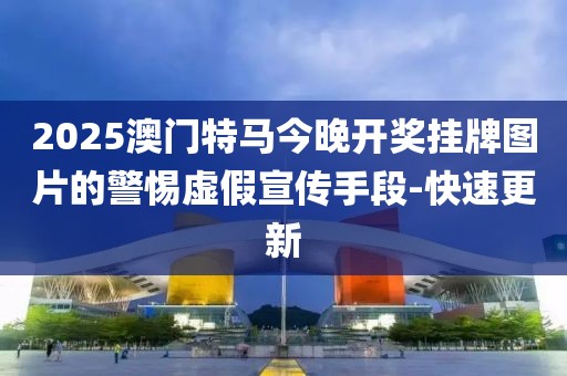 2025澳門(mén)特馬今晚開(kāi)獎(jiǎng)掛牌圖片的警惕虛假宣傳手段-快速更新