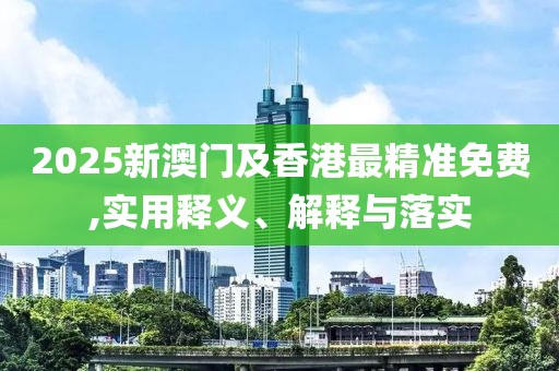 2025新澳門及香港最精準(zhǔn)免費(fèi),實(shí)用釋義、解釋與落實(shí)