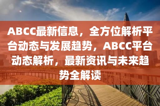 ABCC最新信息，全方位解析平臺動態(tài)與發(fā)展趨勢，ABCC平臺動態(tài)解析，最新資訊與未來趨勢全解讀