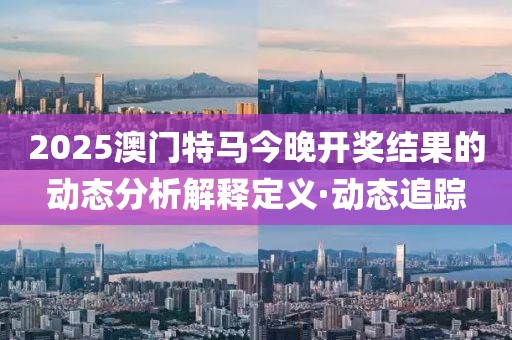 2025澳門特馬今晚開獎結(jié)果的動態(tài)分析解釋定義·動態(tài)追蹤