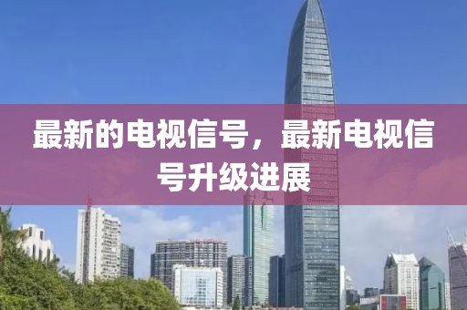 最新的電視信號，最新電視信號升級進展