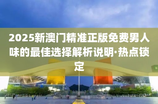 2025新澳門精準(zhǔn)正版免費(fèi)男人味的最佳選擇解析說(shuō)明·熱點(diǎn)鎖定