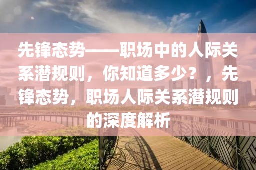 先鋒態(tài)勢——職場中的人際關(guān)系潛規(guī)則，你知道多少？，先鋒態(tài)勢，職場人際關(guān)系潛規(guī)則的深度解析