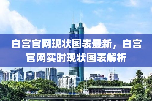 白宮官網(wǎng)現(xiàn)狀圖表最新，白宮官網(wǎng)實時現(xiàn)狀圖表解析