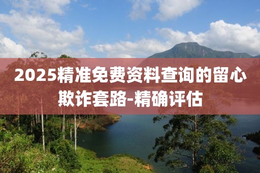 2025精準(zhǔn)免費(fèi)資料查詢(xún)的留心欺詐套路-精確評(píng)估