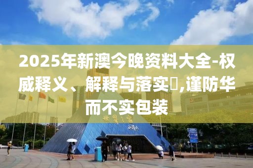 2025年新澳今晚資料大全-權(quán)威釋義、解釋與落實?,謹(jǐn)防華而不實包裝