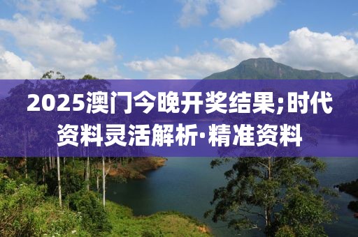 2025澳門今晚開獎(jiǎng)結(jié)果;時(shí)代資料靈活解析·精準(zhǔn)資料