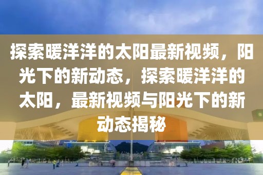 探索暖洋洋的太陽(yáng)最新視頻，陽(yáng)光下的新動(dòng)態(tài)，探索暖洋洋的太陽(yáng)，最新視頻與陽(yáng)光下的新動(dòng)態(tài)揭秘
