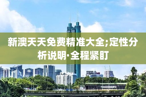 新澳天天免費精準(zhǔn)大全;定性分析說明·全程緊盯