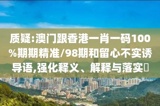質(zhì)疑:澳門跟香港一肖一碼100%期期精準(zhǔn)/98期和留心不實誘導(dǎo)語,強化釋義、解釋與落實?