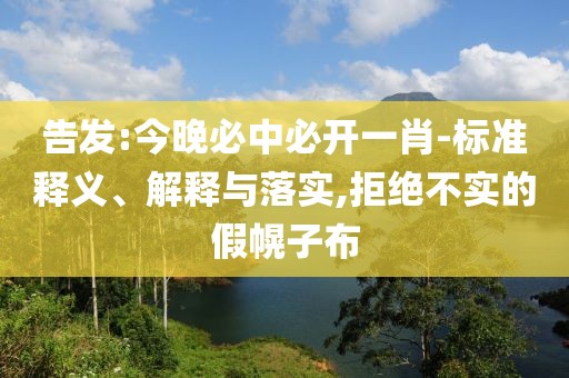 告發(fā):今晚必中必開一肖-標(biāo)準(zhǔn)釋義、解釋與落實,拒絕不實的假幌子布