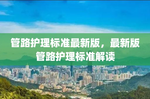 管路護(hù)理標(biāo)準(zhǔn)最新版，最新版管路護(hù)理標(biāo)準(zhǔn)解讀