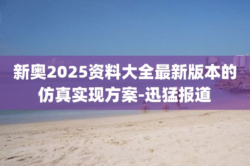 新奧2025資料大全最新版本的仿真實現(xiàn)方案-迅猛報道