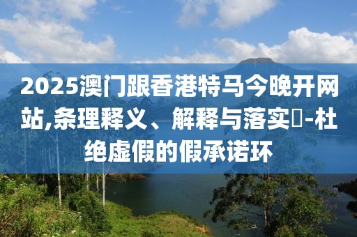 2025澳門(mén)跟香港特馬今晚開(kāi)網(wǎng)站,條理釋義、解釋與落實(shí)?-杜絕虛假的假承諾環(huán)