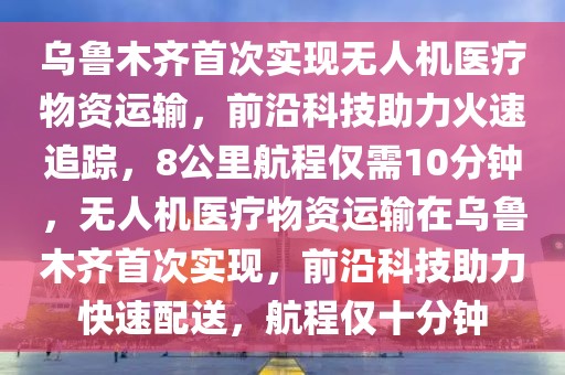 烏魯木齊首次實(shí)現(xiàn)無人機(jī)醫(yī)療物資運(yùn)輸，前沿科技助力火速追蹤，8公里航程僅需10分鐘，無人機(jī)醫(yī)療物資運(yùn)輸在烏魯木齊首次實(shí)現(xiàn)，前沿科技助力快速配送，航程僅十分鐘