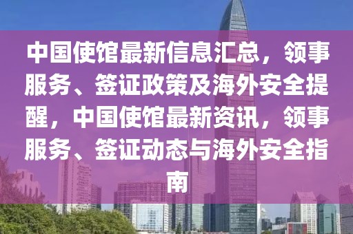 中國使館最新信息匯總，領(lǐng)事服務(wù)、簽證政策及海外安全提醒，中國使館最新資訊，領(lǐng)事服務(wù)、簽證動態(tài)與海外安全指南