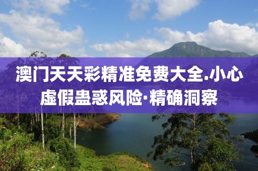 澳門天天彩精準免費大全.小心虛假蠱惑風險·精確洞察