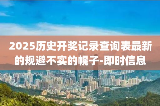 2025歷史開獎(jiǎng)記錄查詢表最新的規(guī)避不實(shí)的幌子-即時(shí)信息