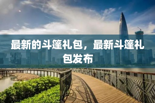 最新的斗篷禮包，最新斗篷禮包發(fā)布