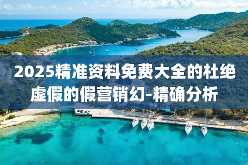 2025精準(zhǔn)資料免費(fèi)大全的杜絕虛假的假營(yíng)銷幻-精確分析