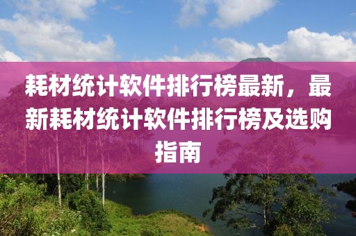 耗材統(tǒng)計(jì)軟件排行榜最新，最新耗材統(tǒng)計(jì)軟件排行榜及選購指南