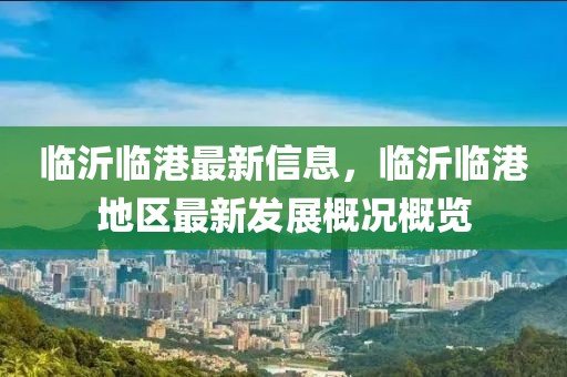 臨沂臨港最新信息，臨沂臨港地區(qū)最新發(fā)展概況概覽