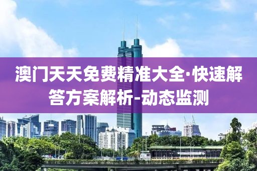 澳門(mén)天天免費(fèi)精準(zhǔn)大全·快速解答方案解析-動(dòng)態(tài)監(jiān)測(cè)