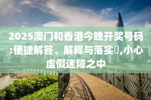 2025澳門和香港今晚開獎號碼:便捷解答、解釋與落實?,小心虛假迷障之中
