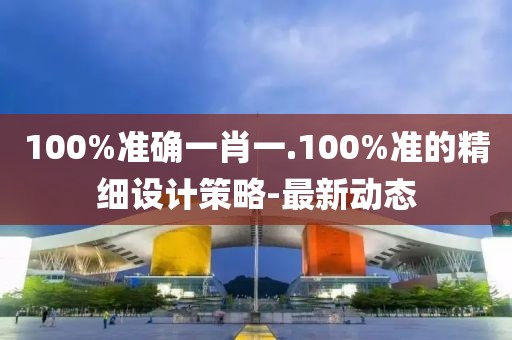 100%準(zhǔn)確一肖一.100%準(zhǔn)的精細(xì)設(shè)計(jì)策略-最新動(dòng)態(tài)